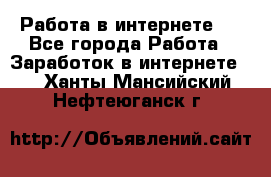 ..Работа в интернете   - Все города Работа » Заработок в интернете   . Ханты-Мансийский,Нефтеюганск г.